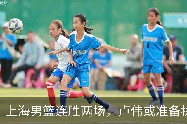 上海男篮连胜两场，卢伟或准备执行五大调整策略