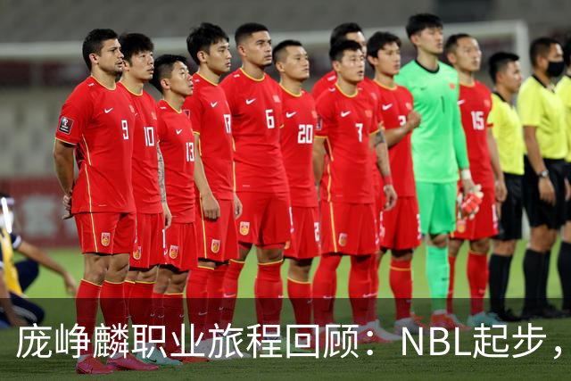 庞峥麟职业旅程回顾：NBL起步，国家队崭露头角